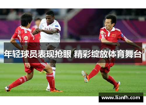 年轻球员表现抢眼 精彩绽放体育舞台